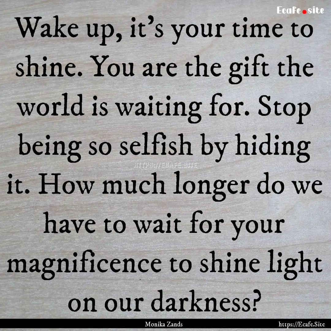 Wake up, it's your time to shine. You are.... : Quote by Monika Zands