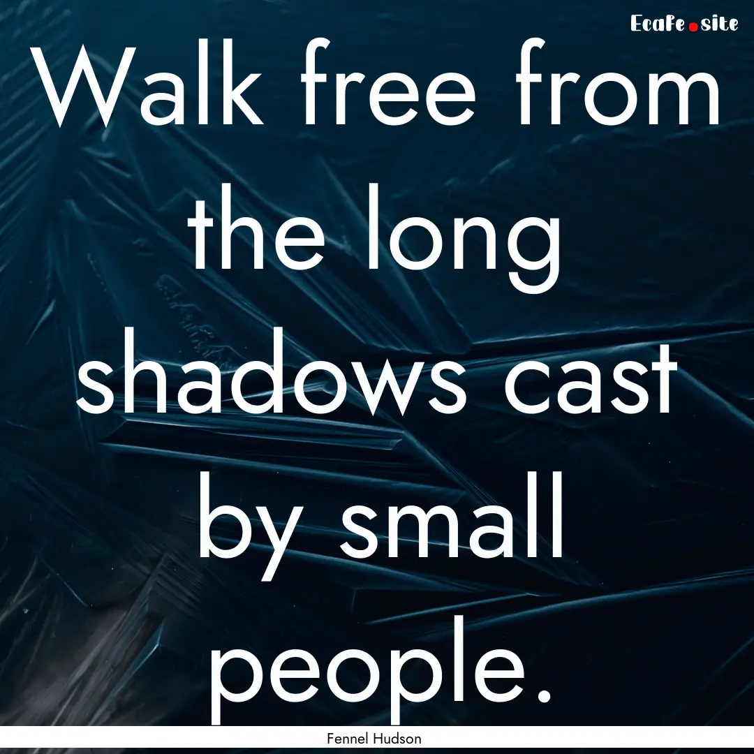 Walk free from the long shadows cast by small.... : Quote by Fennel Hudson