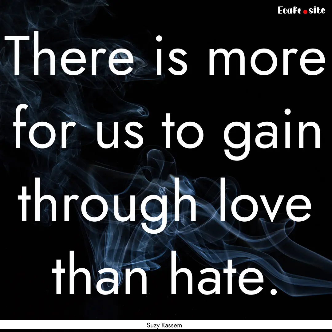 There is more for us to gain through love.... : Quote by Suzy Kassem