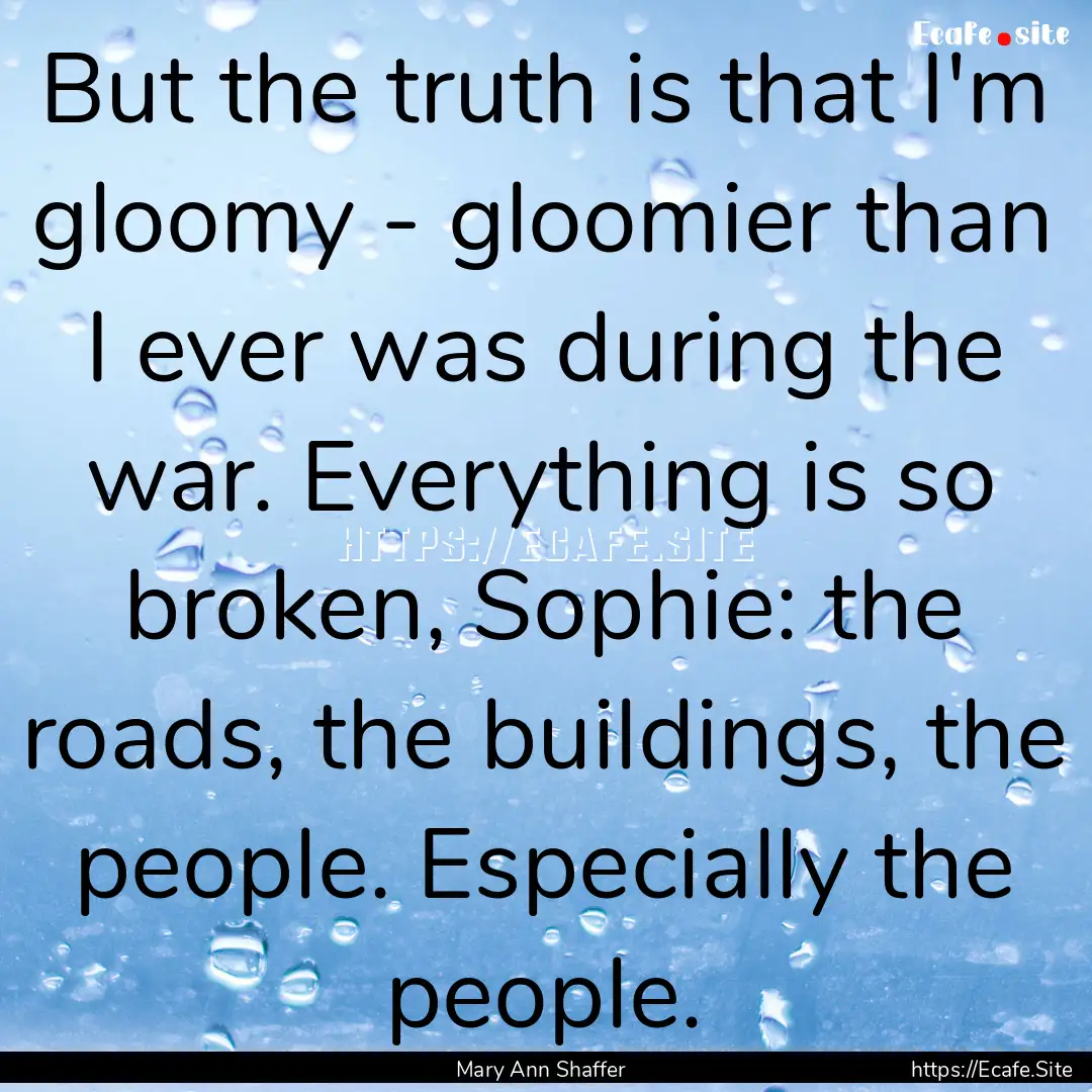 But the truth is that I'm gloomy - gloomier.... : Quote by Mary Ann Shaffer