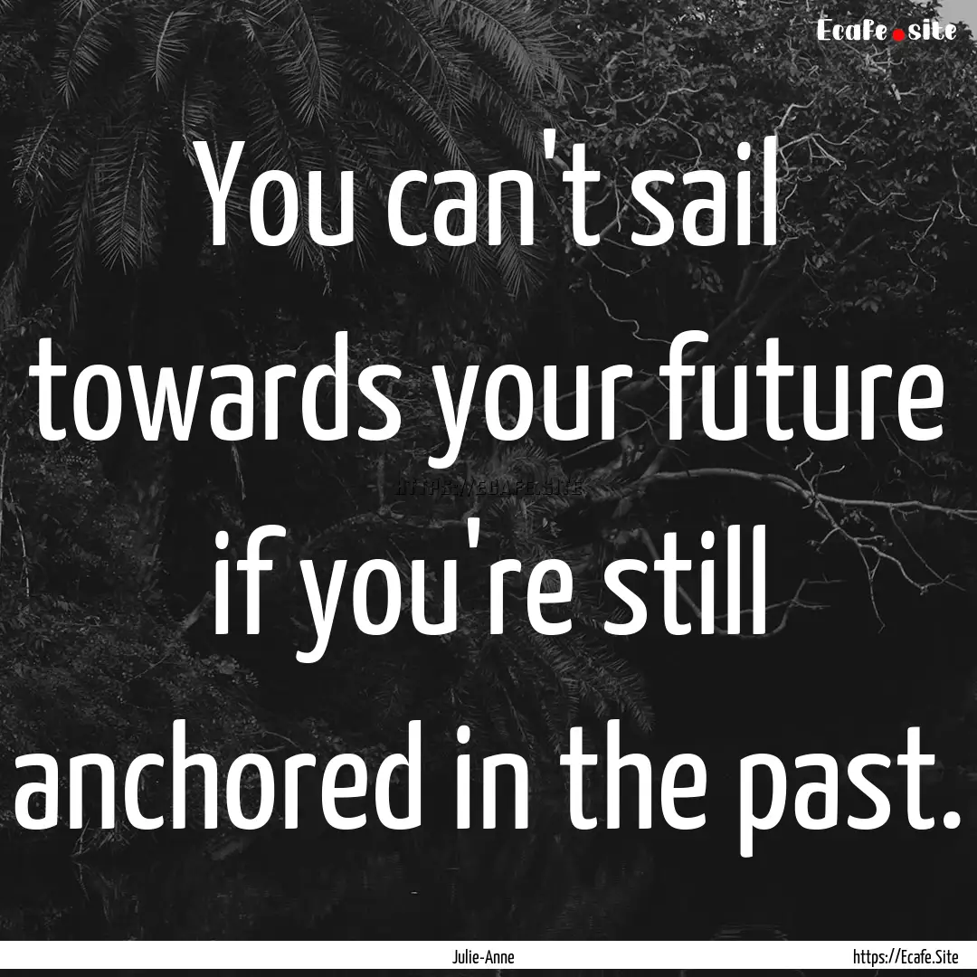 You can't sail towards your future if you're.... : Quote by Julie-Anne