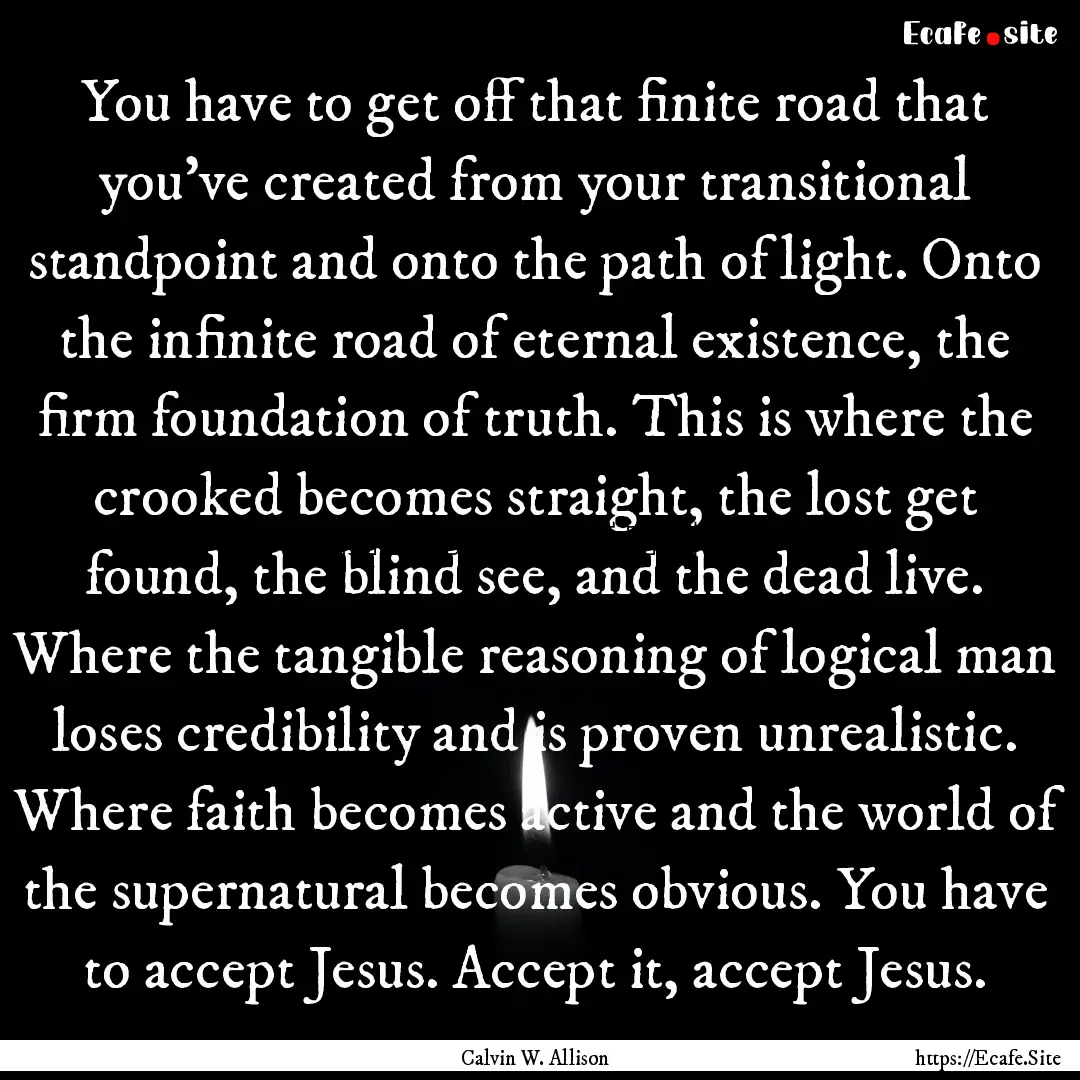 You have to get off that finite road that.... : Quote by Calvin W. Allison