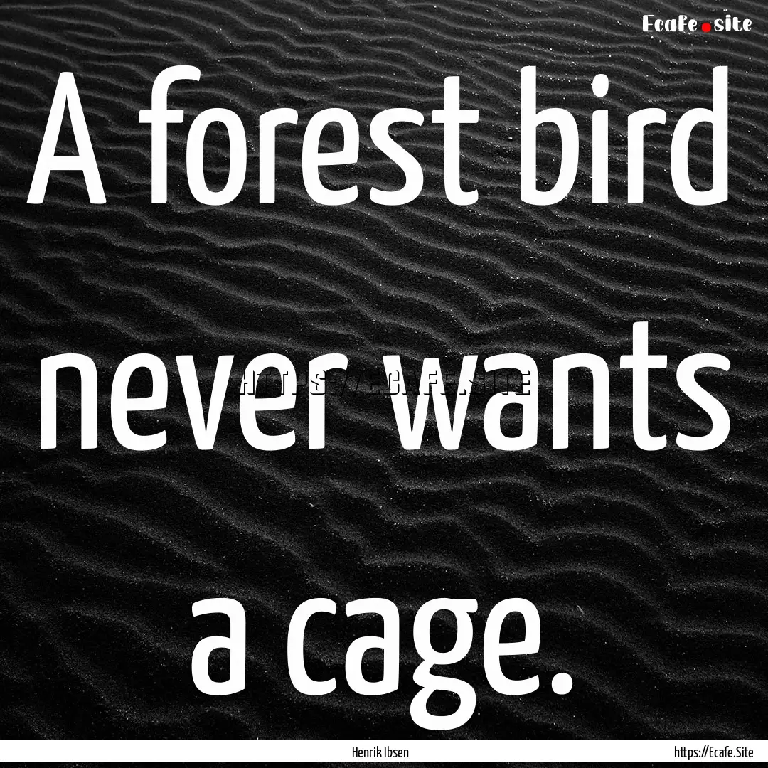 A forest bird never wants a cage. : Quote by Henrik Ibsen