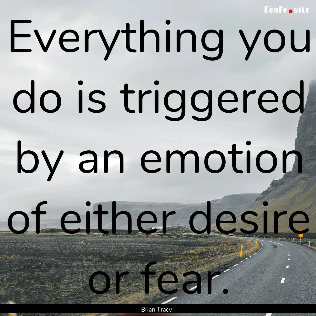 Everything you do is triggered by an emotion.... : Quote by Brian Tracy