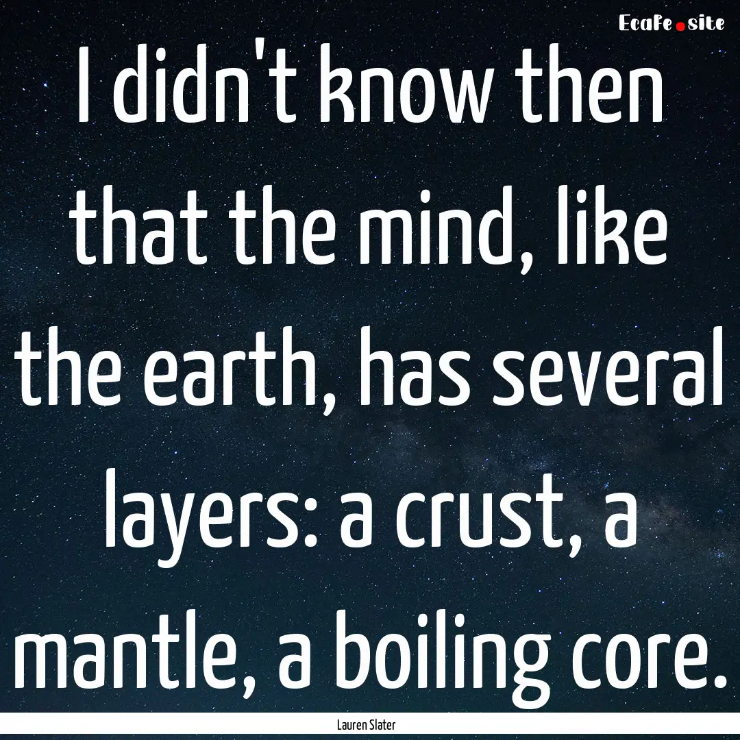 I didn't know then that the mind, like the.... : Quote by Lauren Slater