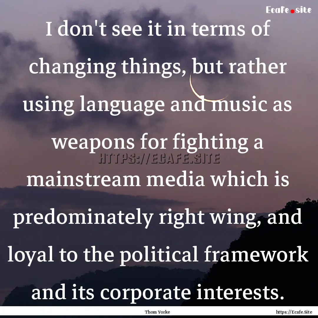 I don't see it in terms of changing things,.... : Quote by Thom Yorke