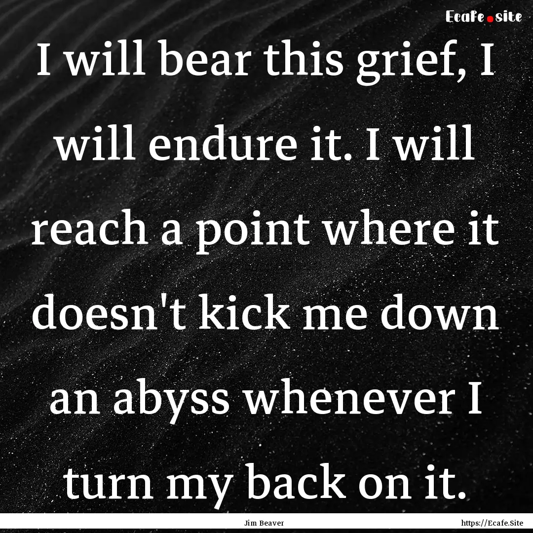 I will bear this grief, I will endure it..... : Quote by Jim Beaver