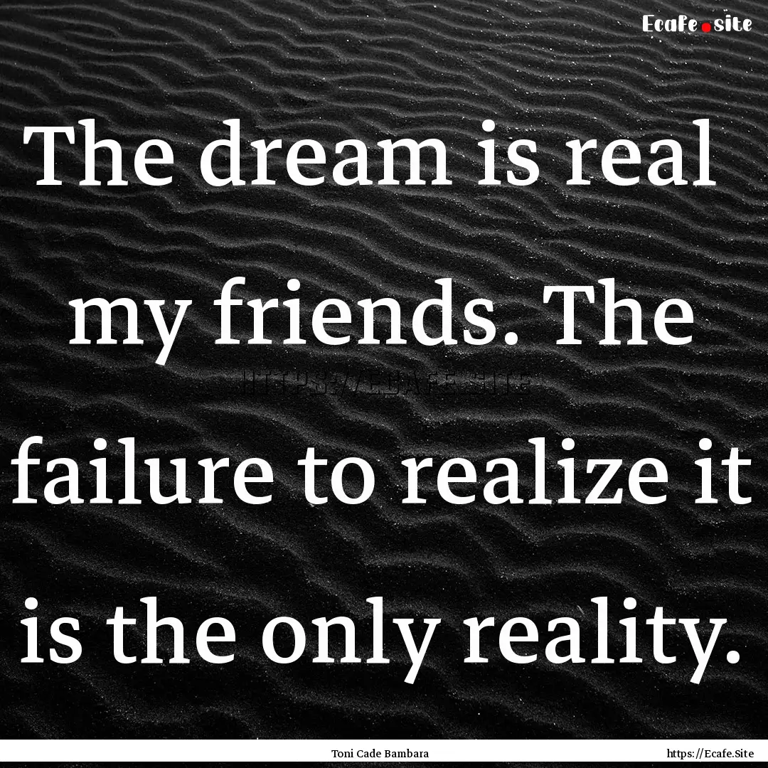 The dream is real my friends. The failure.... : Quote by Toni Cade Bambara