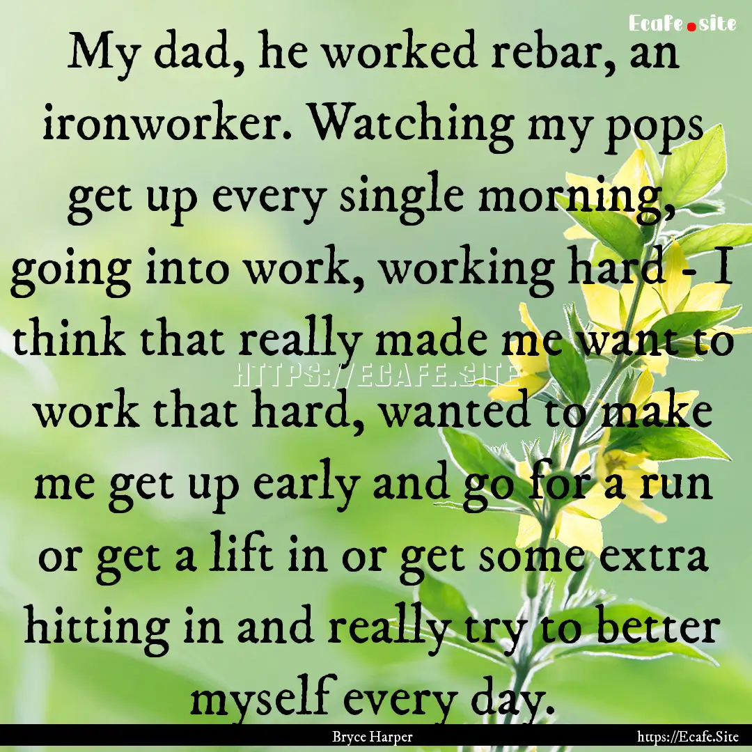 My dad, he worked rebar, an ironworker. Watching.... : Quote by Bryce Harper