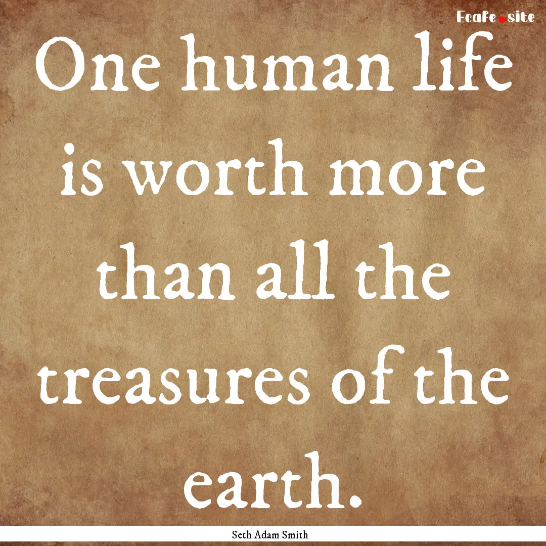 One human life is worth more than all the.... : Quote by Seth Adam Smith