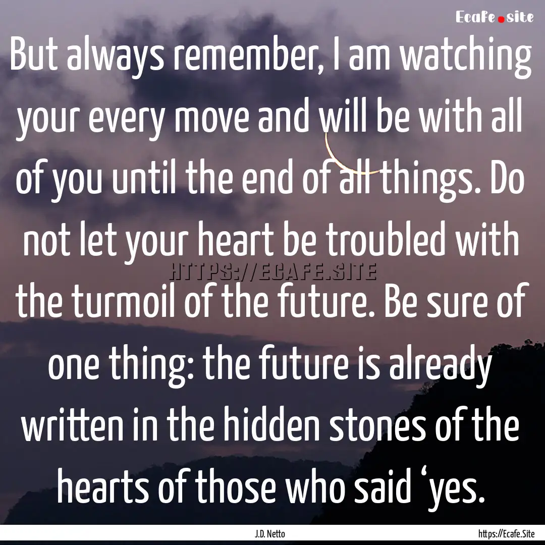 But always remember, I am watching your every.... : Quote by J.D. Netto