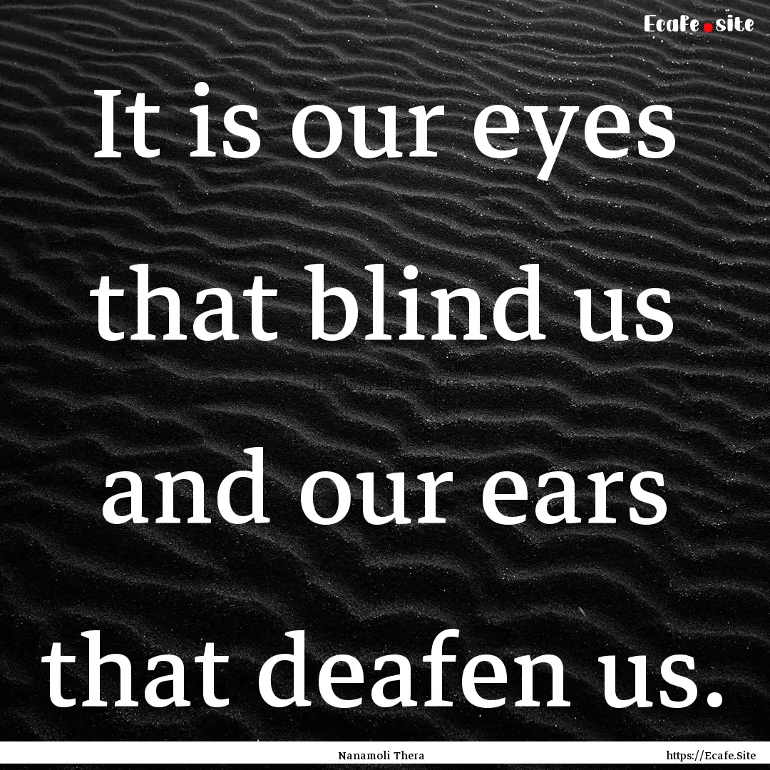 It is our eyes that blind us and our ears.... : Quote by Nanamoli Thera