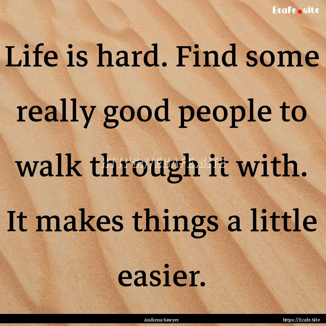 Life is hard. Find some really good people.... : Quote by Andrena Sawyer