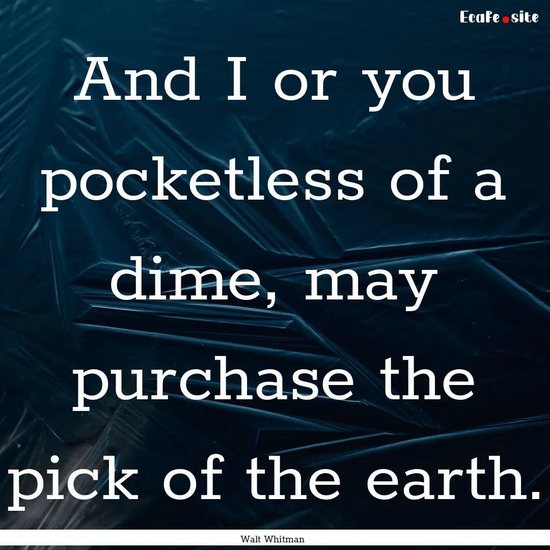 And I or you pocketless of a dime, may purchase.... : Quote by Walt Whitman