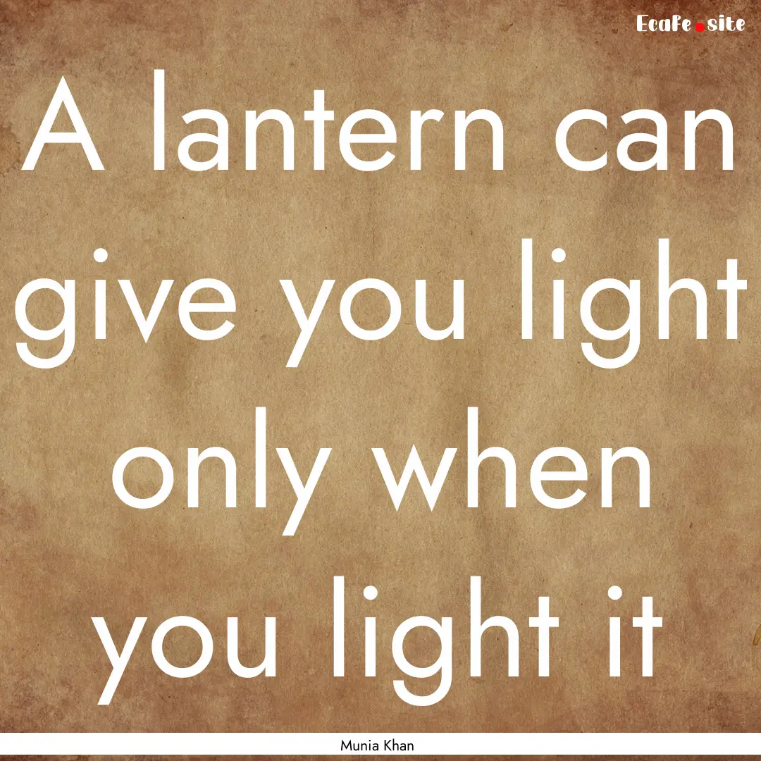 A lantern can give you light only when you.... : Quote by Munia Khan