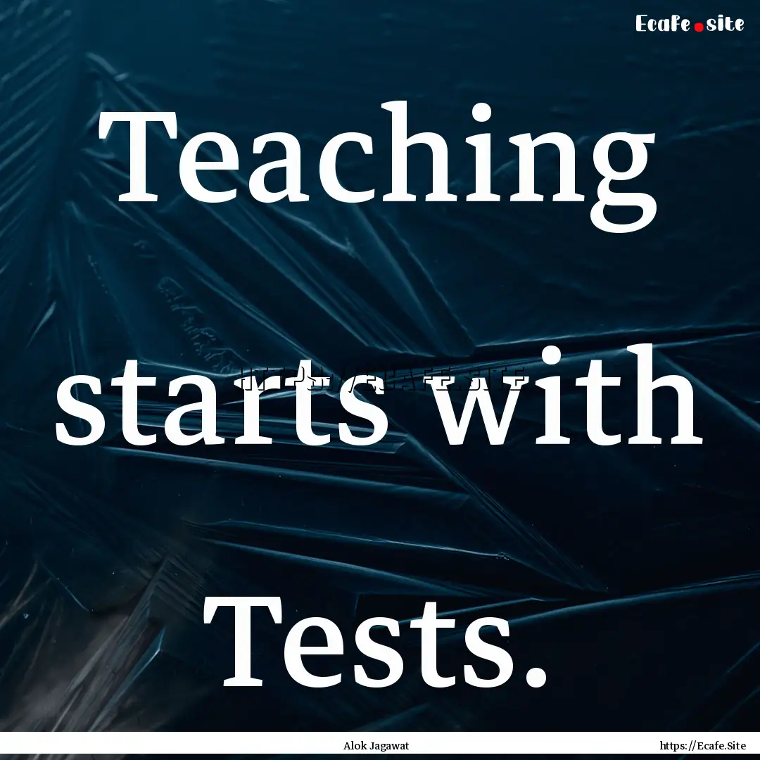 Teaching starts with Tests. : Quote by Alok Jagawat