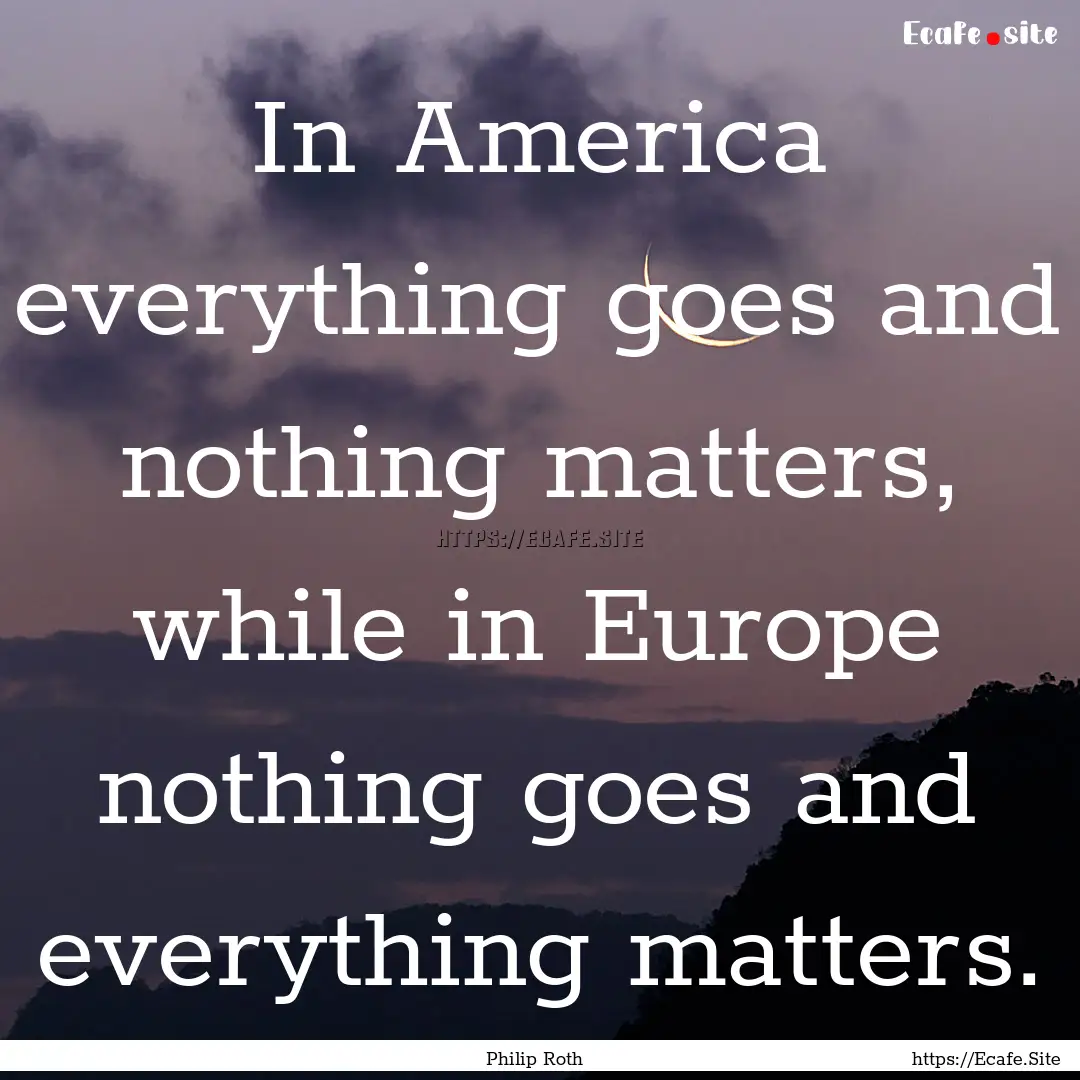 In America everything goes and nothing matters,.... : Quote by Philip Roth