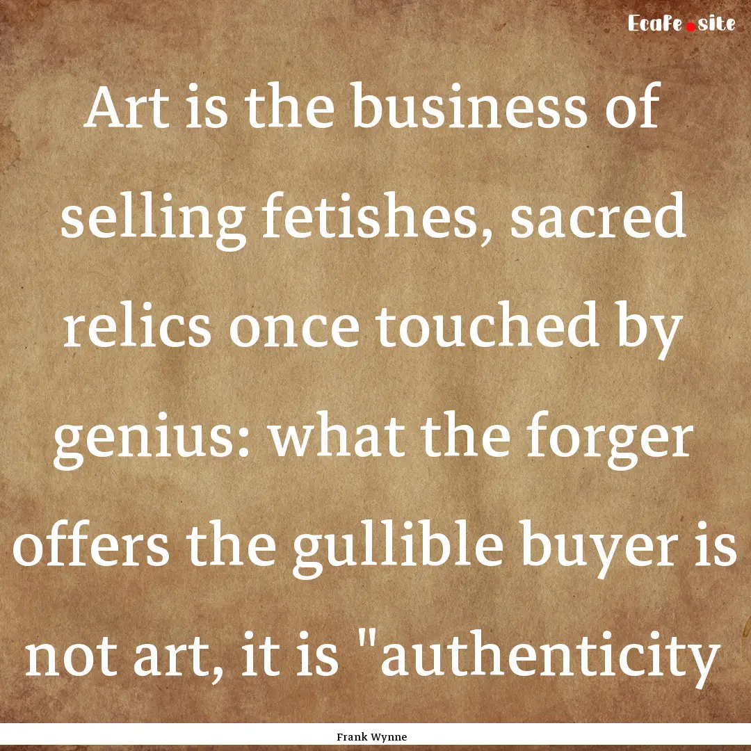 Art is the business of selling fetishes,.... : Quote by Frank Wynne