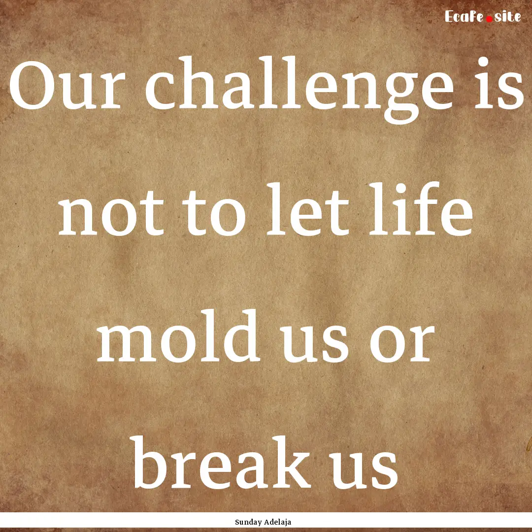 Our challenge is not to let life mold us.... : Quote by Sunday Adelaja