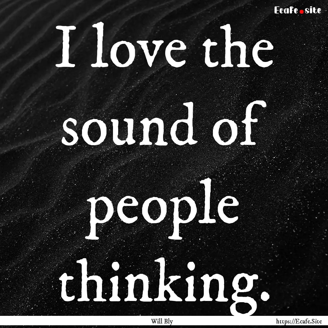 I love the sound of people thinking. : Quote by Will Bly