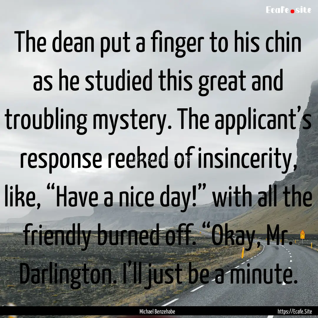 The dean put a finger to his chin as he studied.... : Quote by Michael Benzehabe