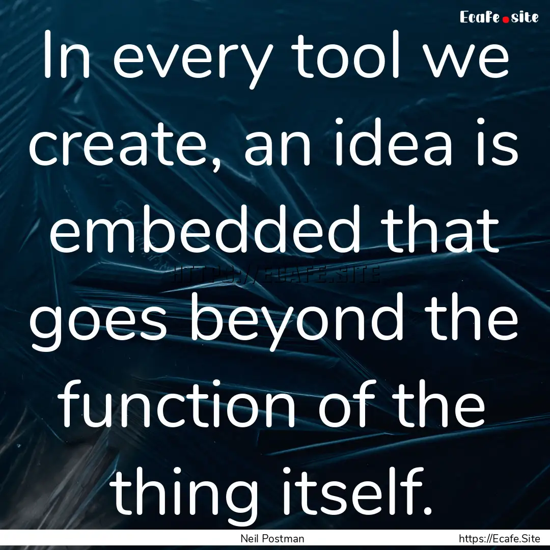 In every tool we create, an idea is embedded.... : Quote by Neil Postman