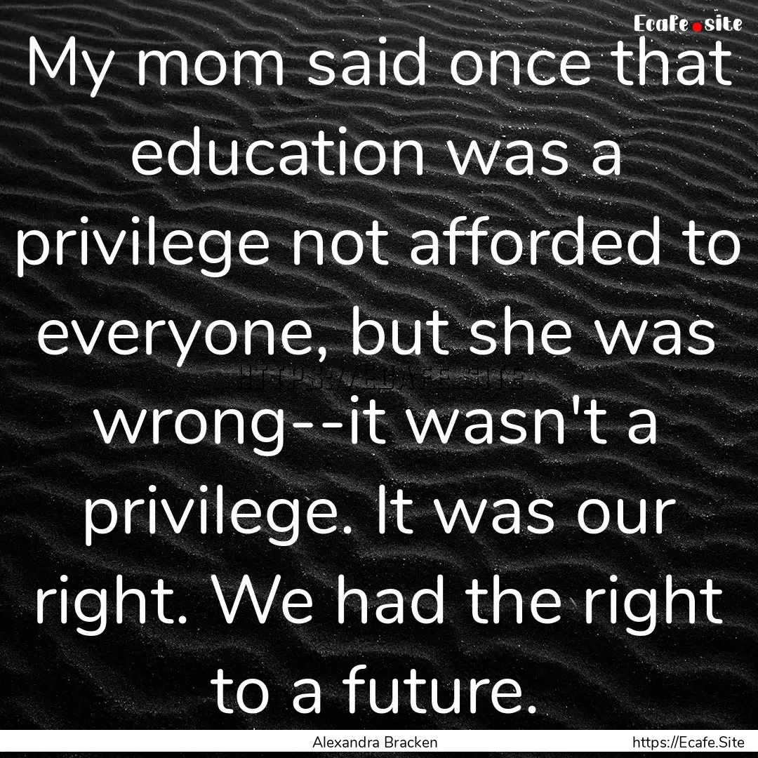 My mom said once that education was a privilege.... : Quote by Alexandra Bracken