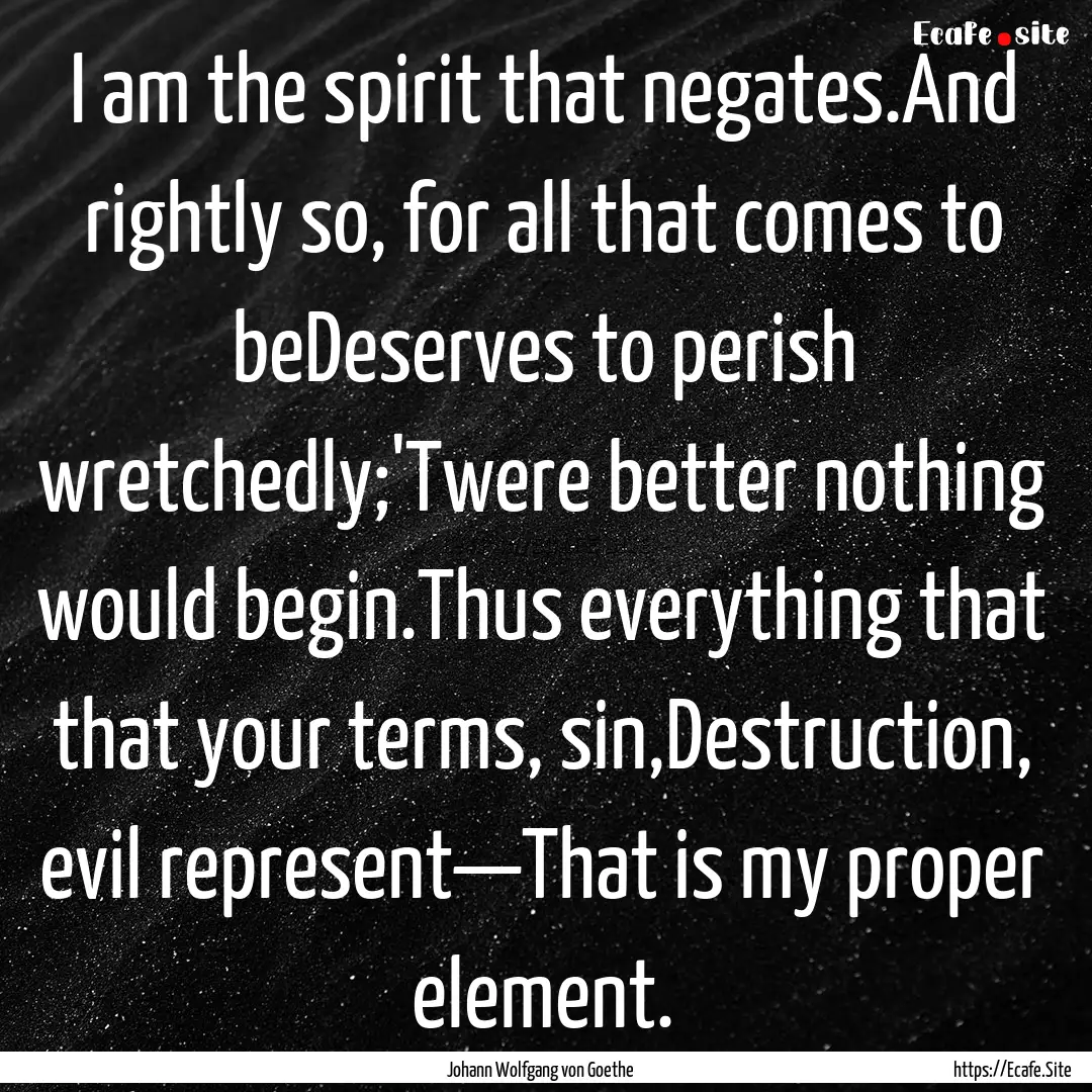 I am the spirit that negates.And rightly.... : Quote by Johann Wolfgang von Goethe