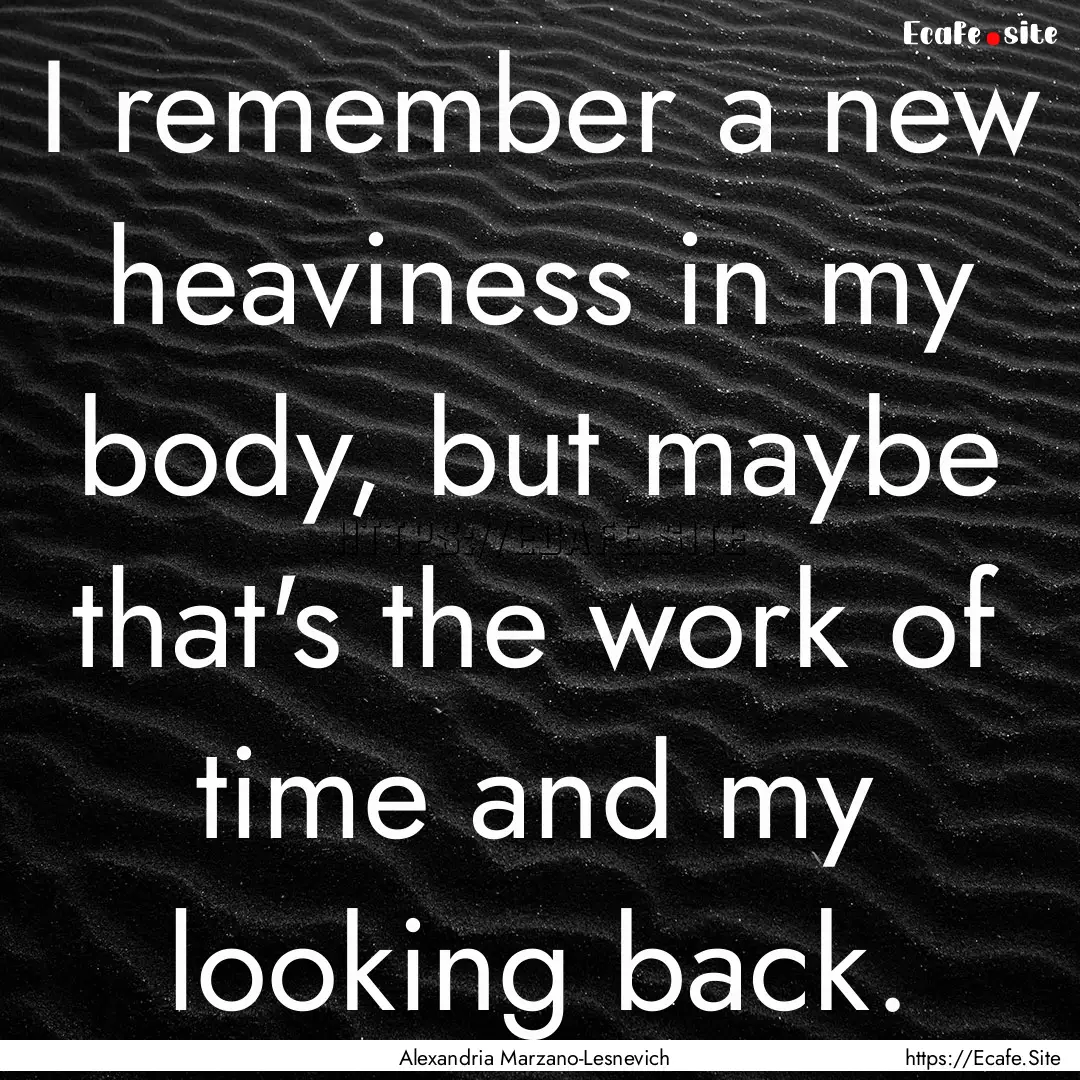 I remember a new heaviness in my body, but.... : Quote by Alexandria Marzano-Lesnevich