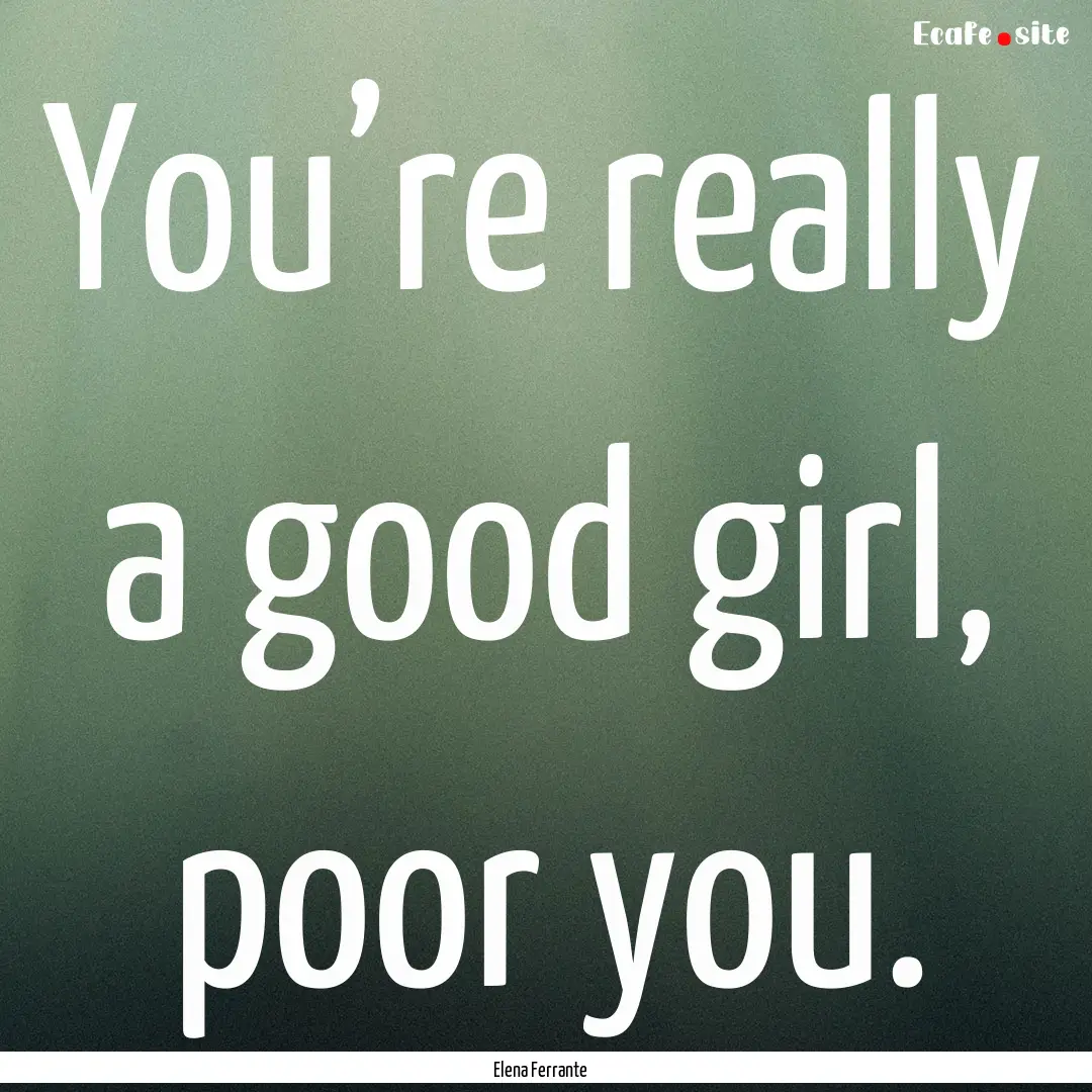 You’re really a good girl, poor you. : Quote by Elena Ferrante