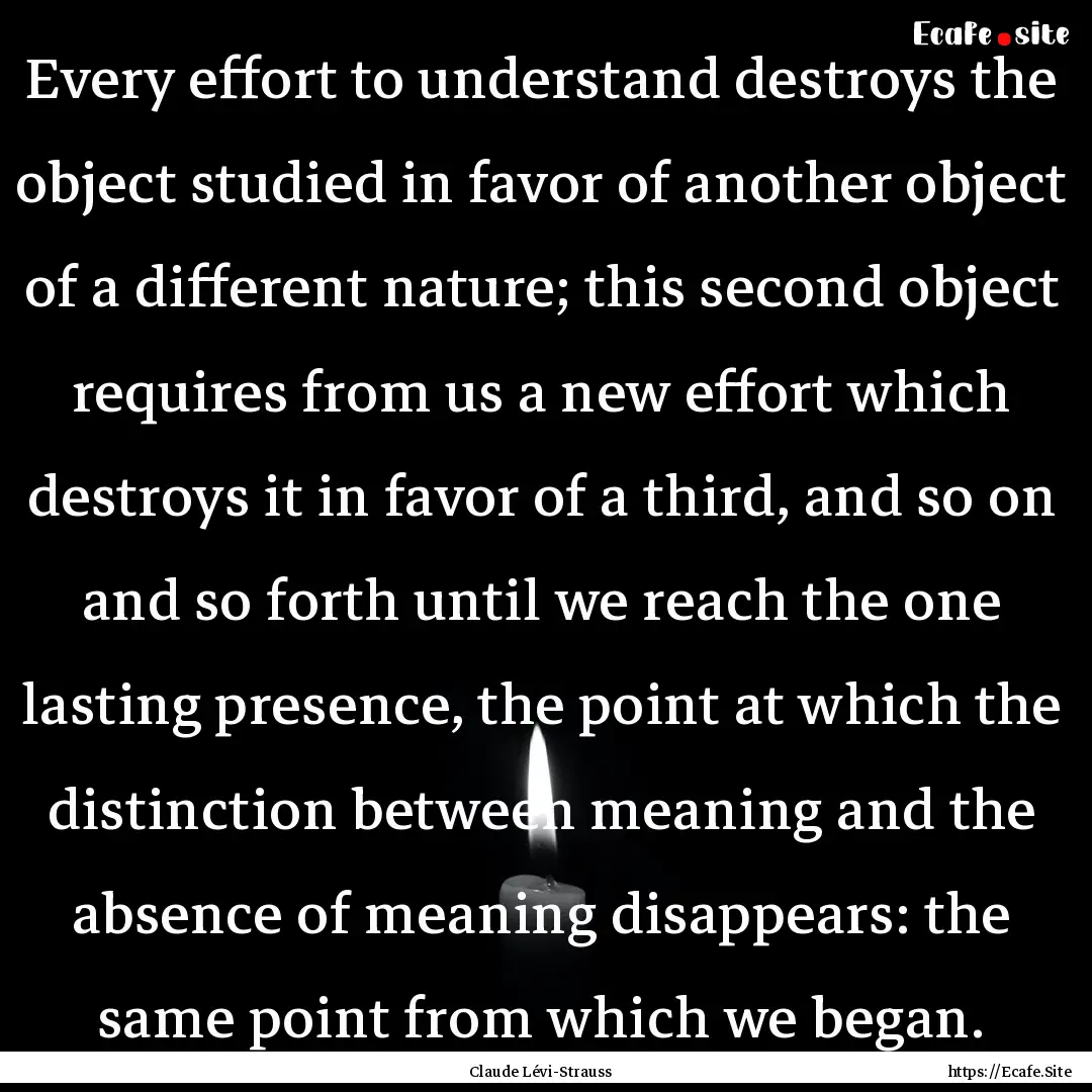 Every effort to understand destroys the object.... : Quote by Claude Lévi-Strauss