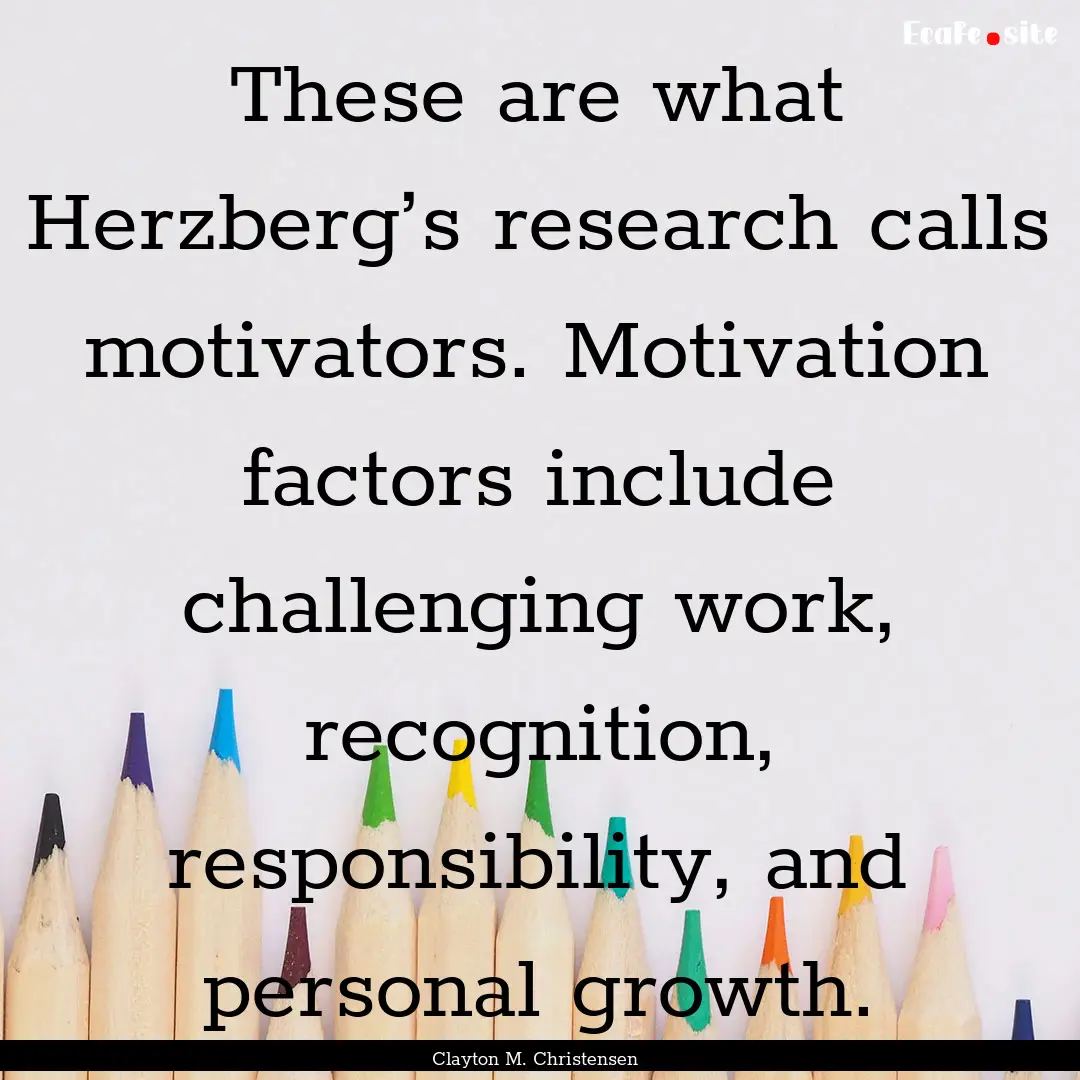 These are what Herzberg’s research calls.... : Quote by Clayton M. Christensen