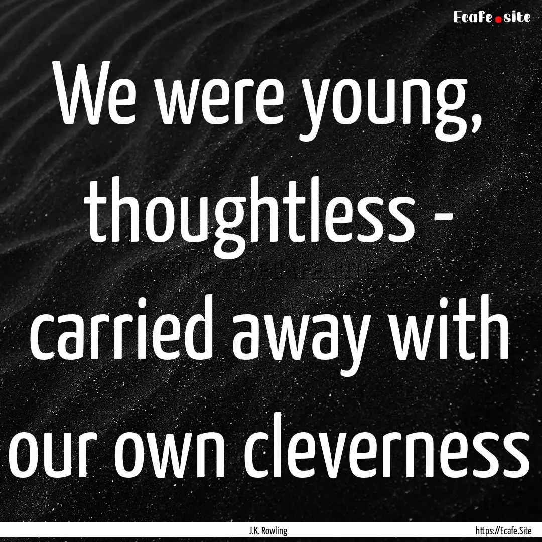 We were young, thoughtless - carried away.... : Quote by J.K. Rowling