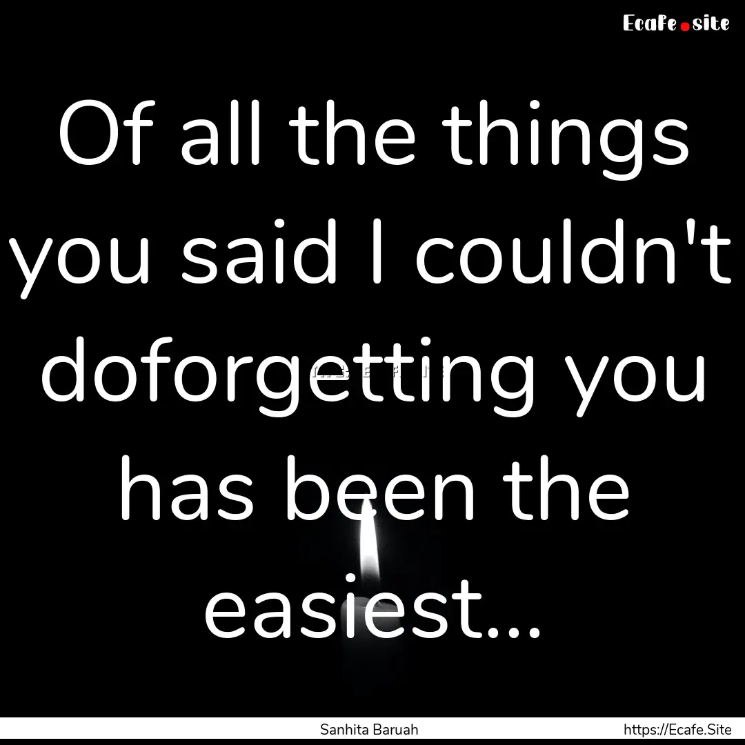 Of all the things you said I couldn't doforgetting.... : Quote by Sanhita Baruah