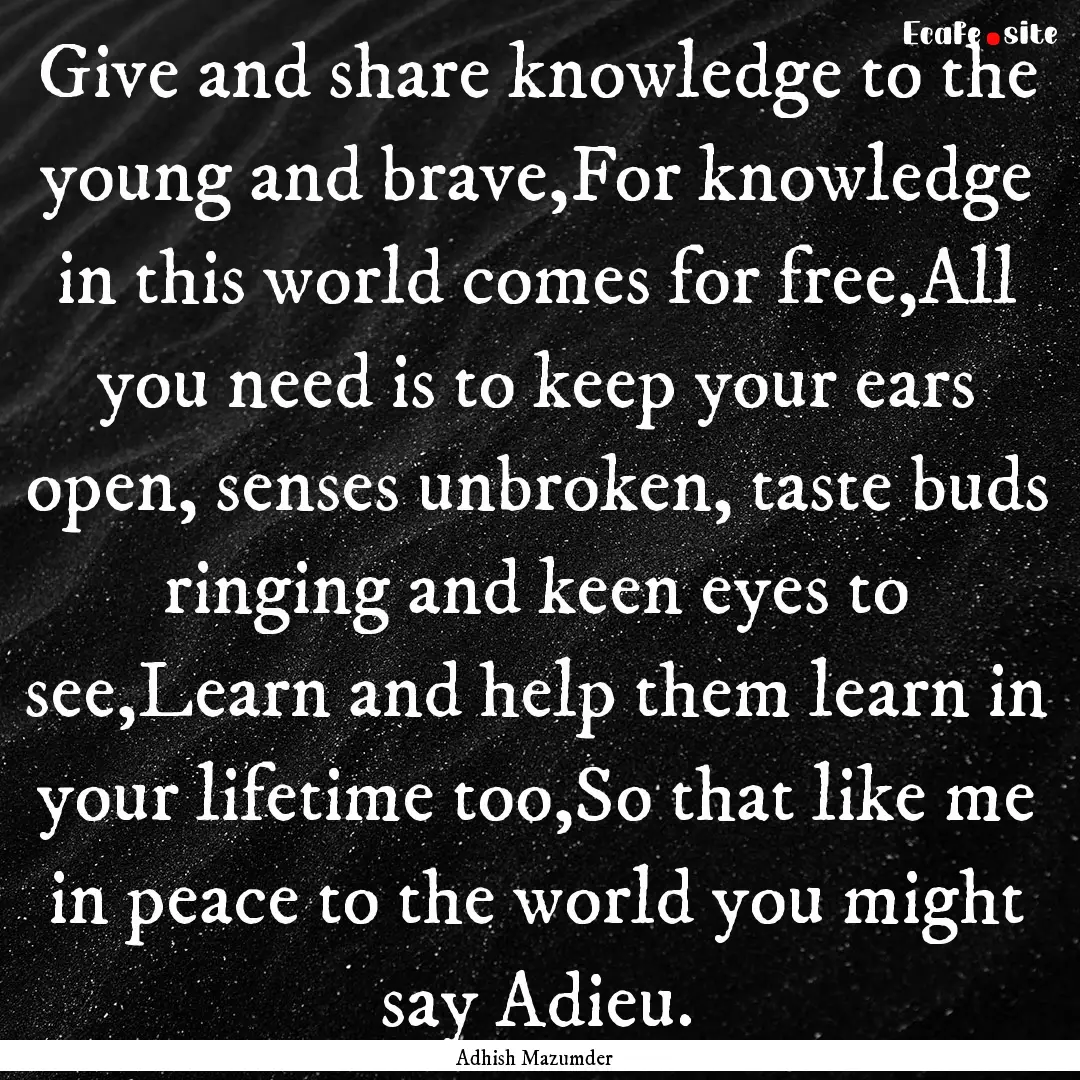 Give and share knowledge to the young and.... : Quote by Adhish Mazumder