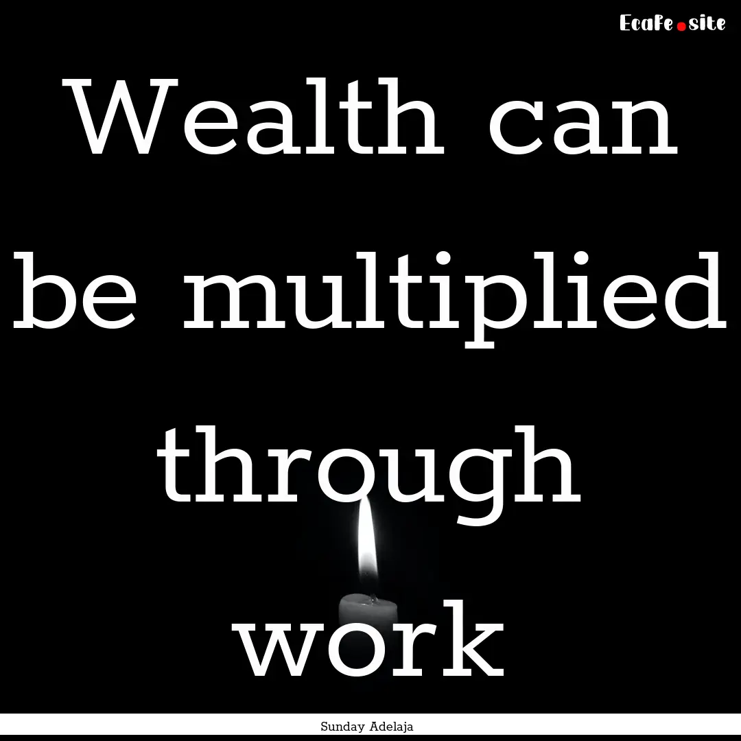 Wealth can be multiplied through work : Quote by Sunday Adelaja