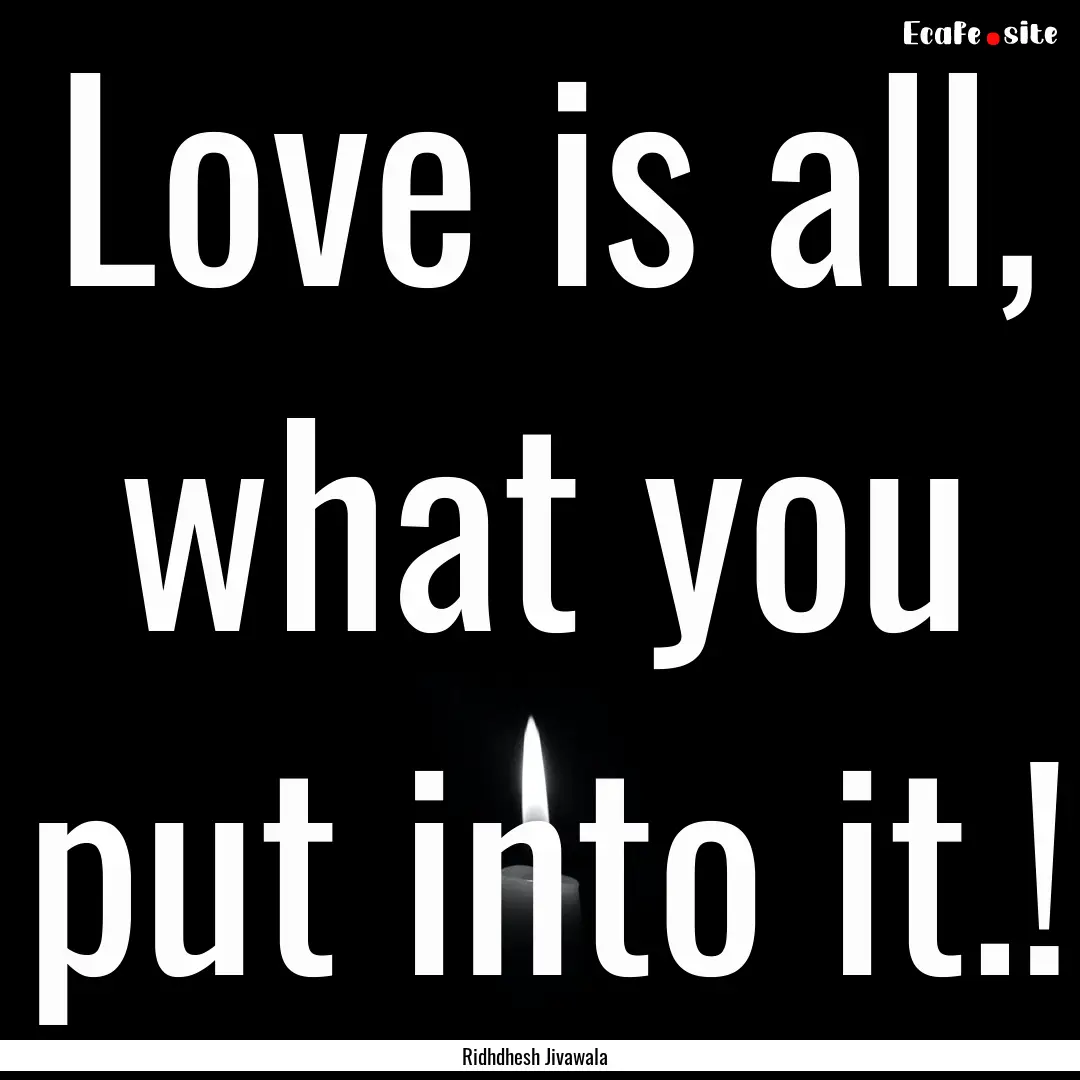 Love is all, what you put into it.! : Quote by Ridhdhesh Jivawala