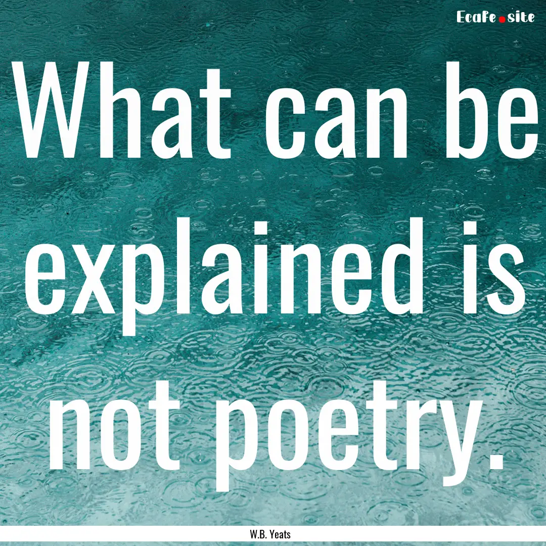 What can be explained is not poetry. : Quote by W.B. Yeats