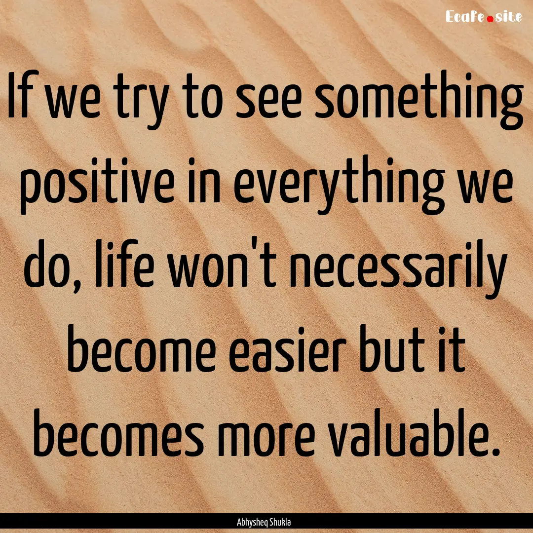 If we try to see something positive in everything.... : Quote by Abhysheq Shukla