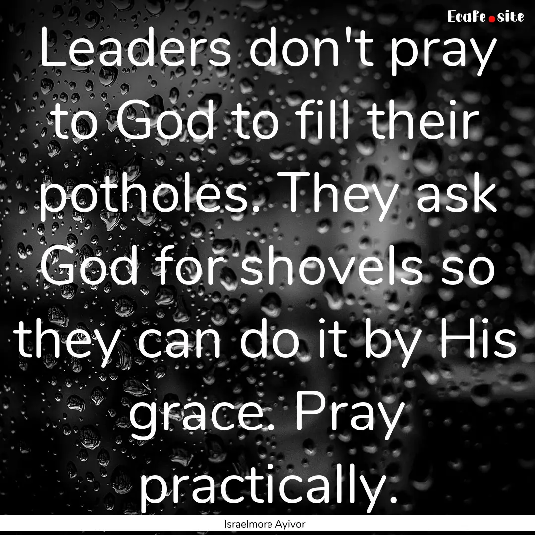 Leaders don't pray to God to fill their potholes..... : Quote by Israelmore Ayivor