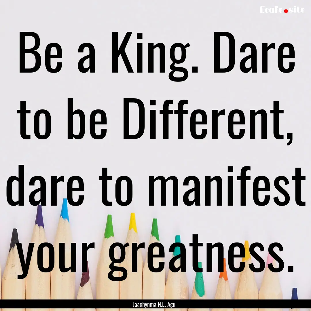 Be a King. Dare to be Different, dare to.... : Quote by Jaachynma N.E. Agu