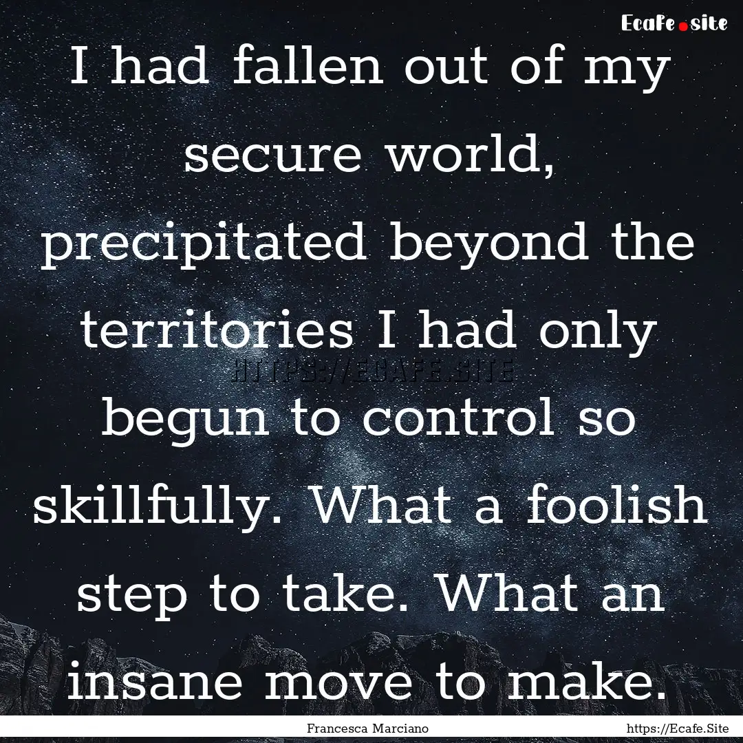 I had fallen out of my secure world, precipitated.... : Quote by Francesca Marciano