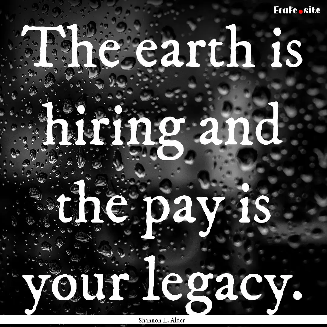 The earth is hiring and the pay is your legacy..... : Quote by Shannon L. Alder