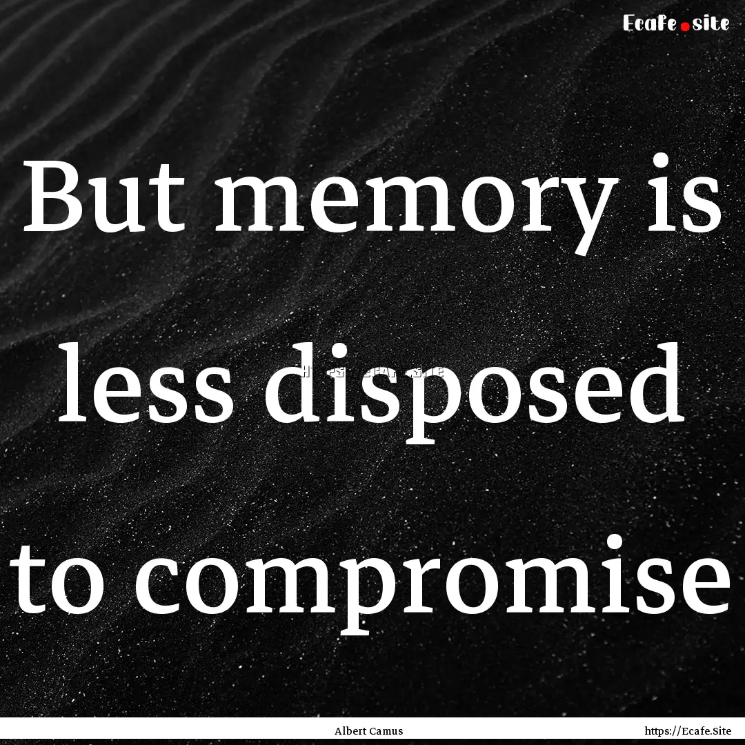 But memory is less disposed to compromise.... : Quote by Albert Camus