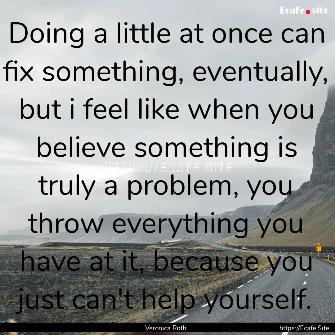 Doing a little at once can fix something,.... : Quote by Veronica Roth