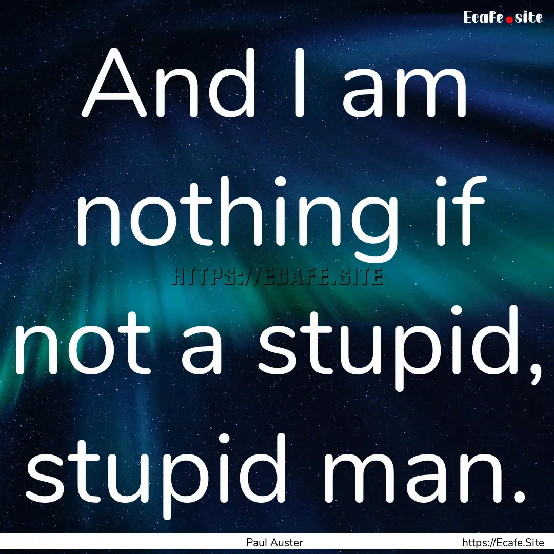 And I am nothing if not a stupid, stupid.... : Quote by Paul Auster