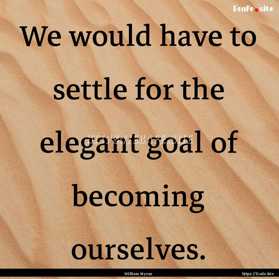 We would have to settle for the elegant goal.... : Quote by William Styron