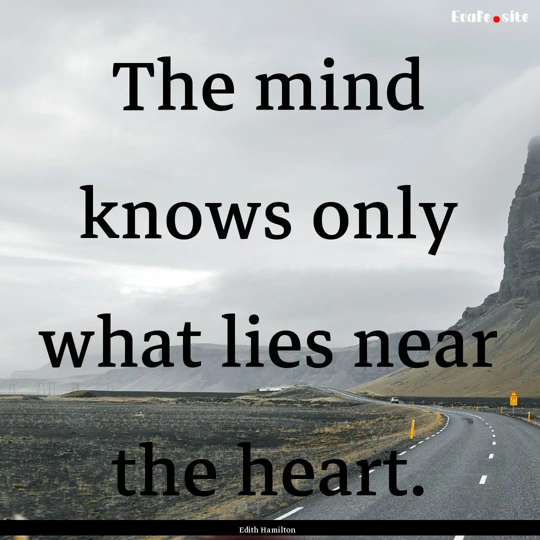 The mind knows only what lies near the heart..... : Quote by Edith Hamilton