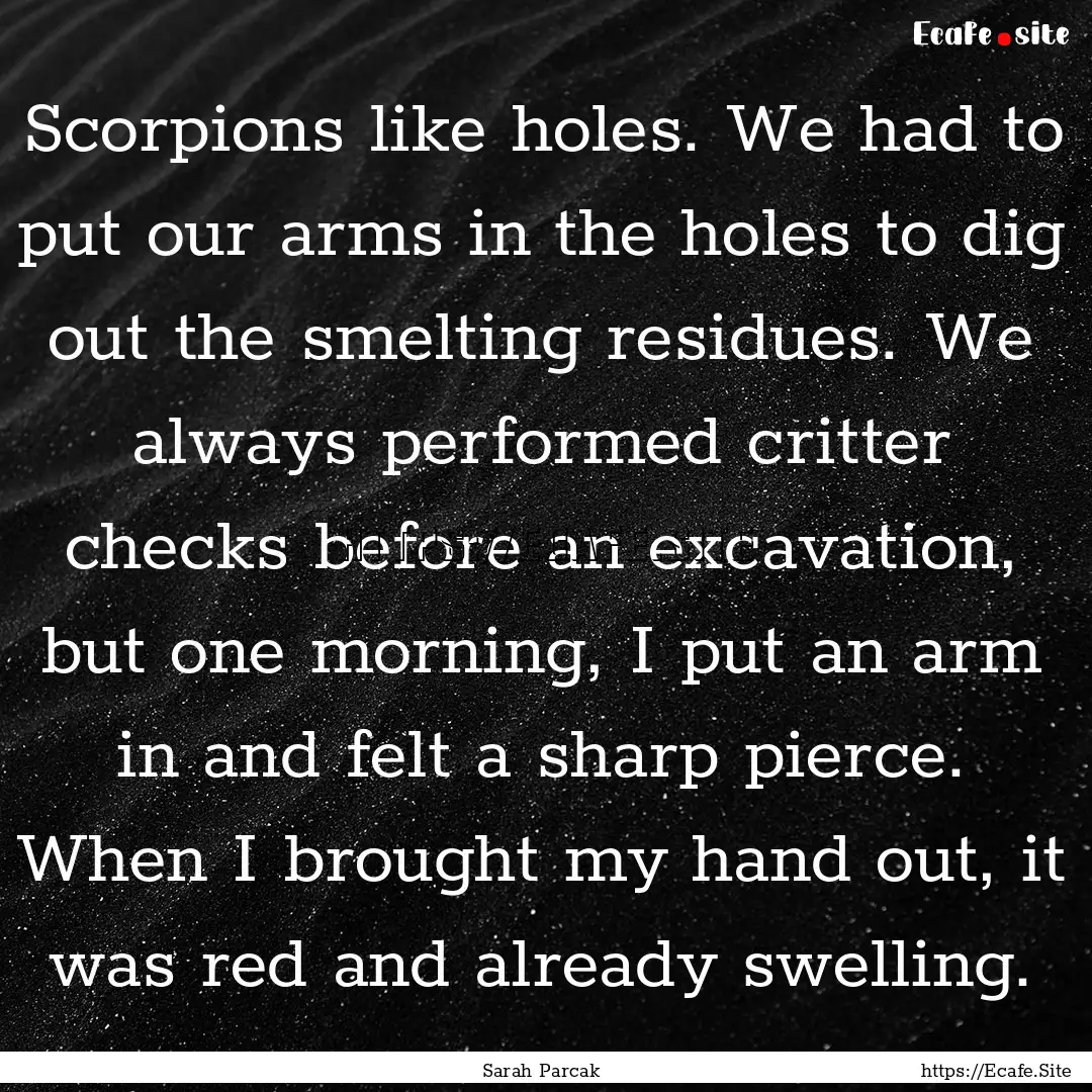 Scorpions like holes. We had to put our arms.... : Quote by Sarah Parcak