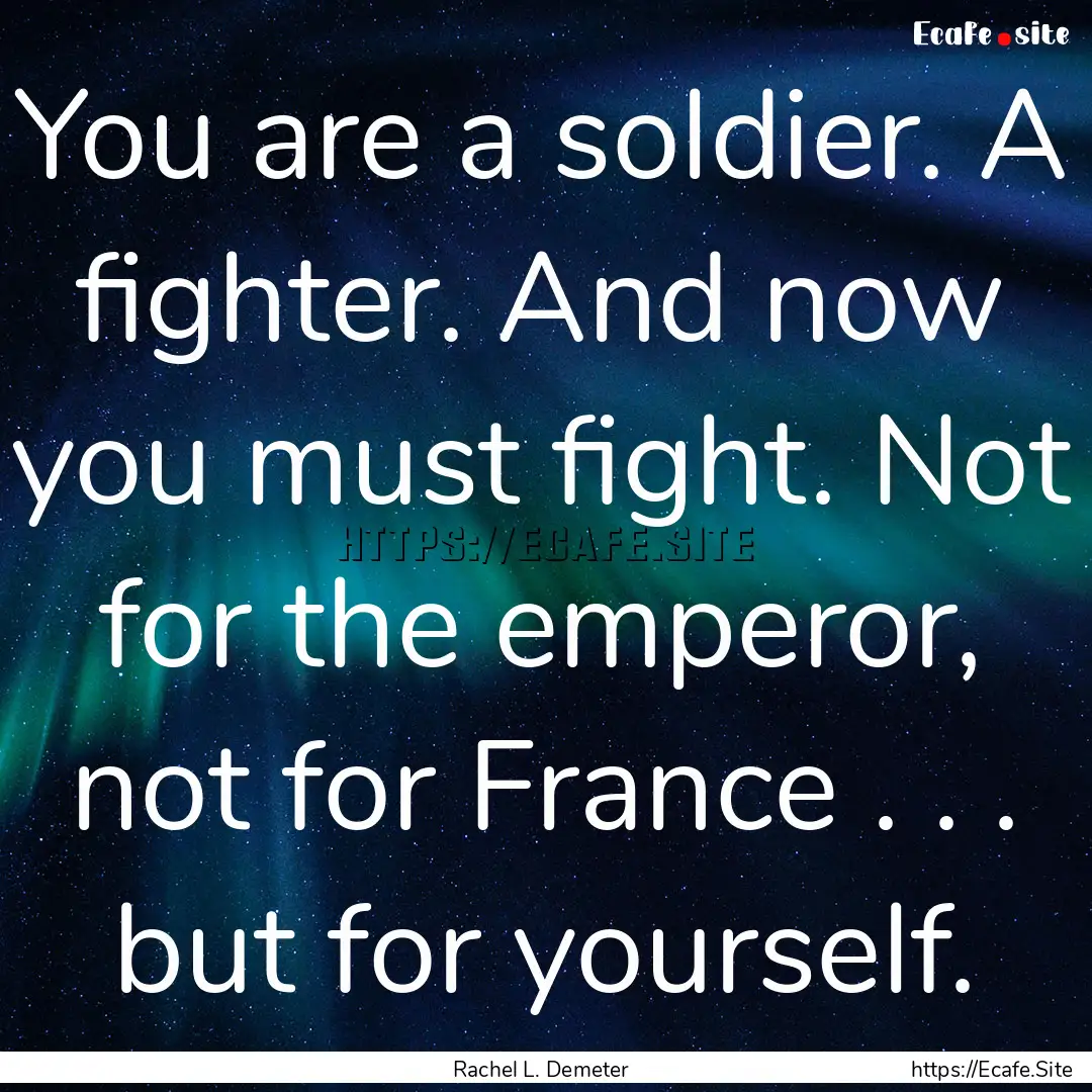 You are a soldier. A fighter. And now you.... : Quote by Rachel L. Demeter